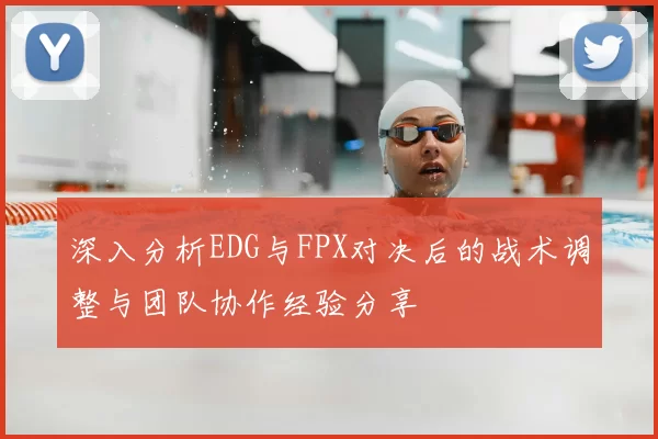 深入分析EDG与FPX对决后的战术调整与团队协作经验分享