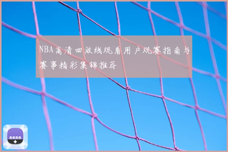 NBA高清回放线观看用户观赛指南与赛事精彩集锦推荐