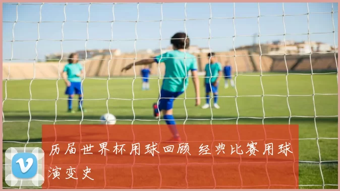历届世界杯用球回顾 经典比赛用球演变史