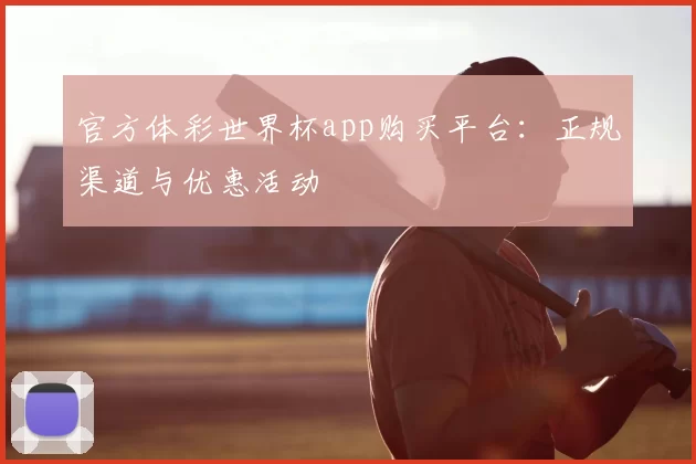 官方体彩世界杯app购买平台：正规渠道与优惠活动