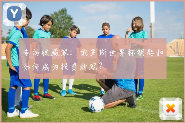 专访收藏家:俄罗斯世界杯钥匙扣如何成为投资新宠?