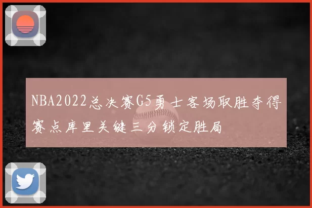 NBA2022总决赛G5勇士客场取胜夺得赛点库里关键三分锁定胜局