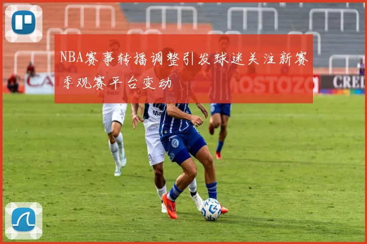 NBA赛事转播调整引发球迷关注新赛季观赛平台变动