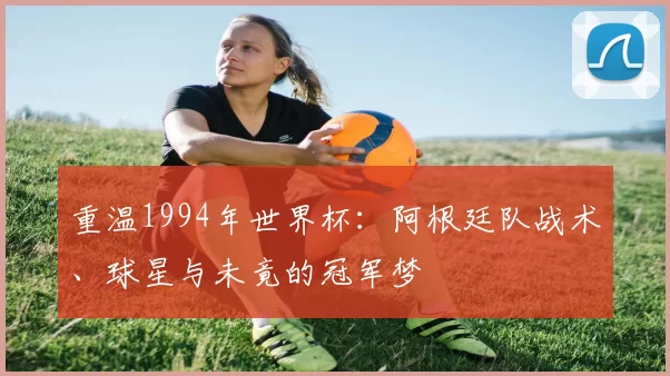 重温1994年世界杯:阿根廷队战术、球星与未竟的冠军梦
