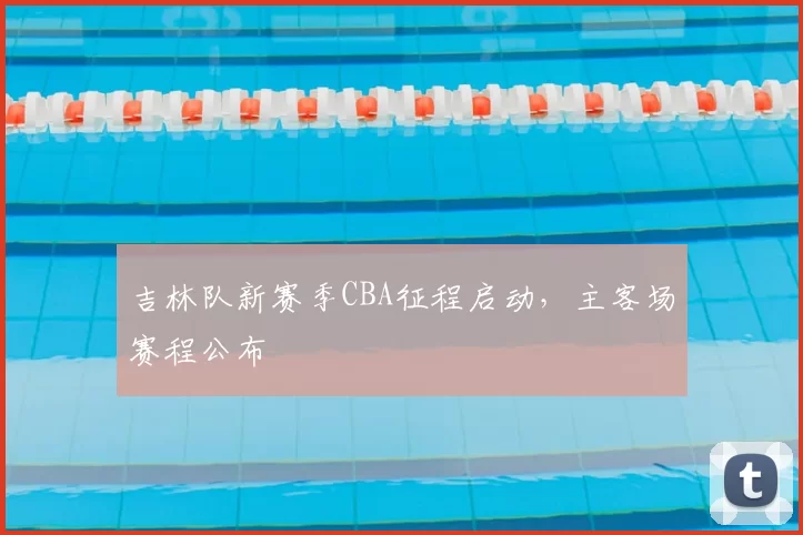 吉林队新赛季CBA征程启动，主客场赛程公布
