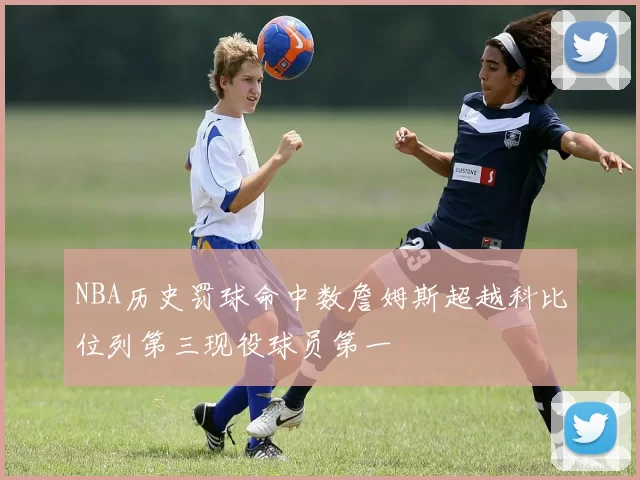 NBA历史罚球命中数詹姆斯超越科比位列第三现役球员第一