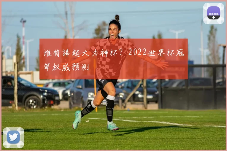 谁将捧起大力神杯?2022世界杯冠军权威预测