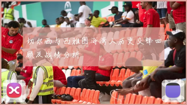 切尔西与西雅图海湾人历史交锋回顾及战绩分析