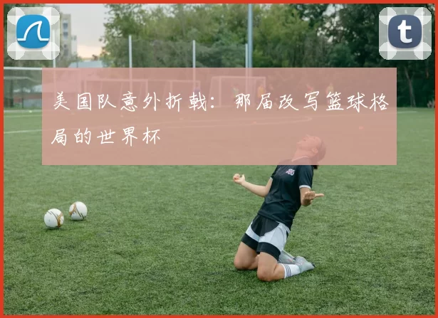 美国队意外折戟:那届改写篮球格局的世界杯