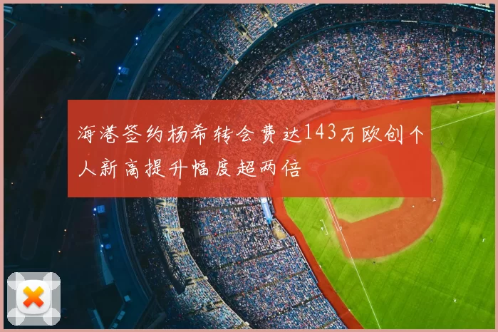 海港签约杨希转会费达143万欧创个人新高提升幅度超两倍