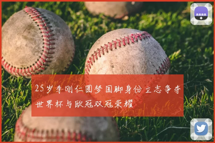 25岁李刚仁圆梦国脚身份立志争夺世界杯与欧冠双冠荣耀