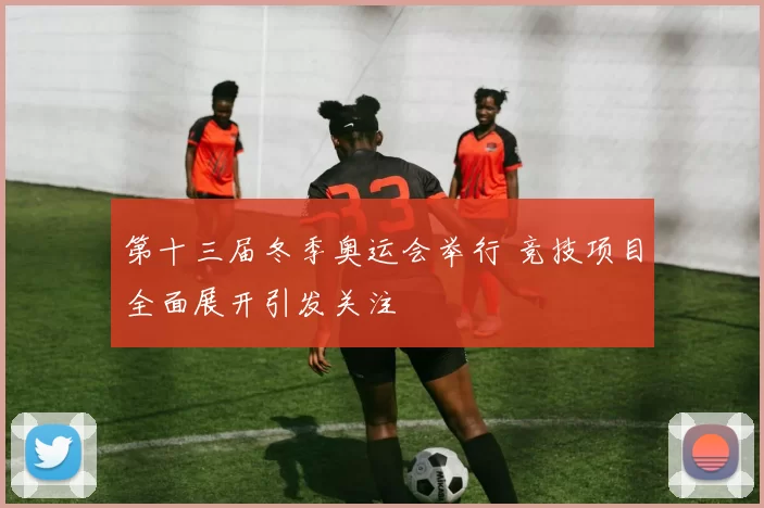 第十三届冬季奥运会举行 竞技项目全面展开引发关注