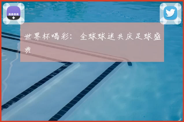 世界杯喝彩:全球球迷共庆足球盛典