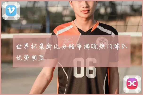 世界杯最新比分赔率揭晓热门球队优势明显