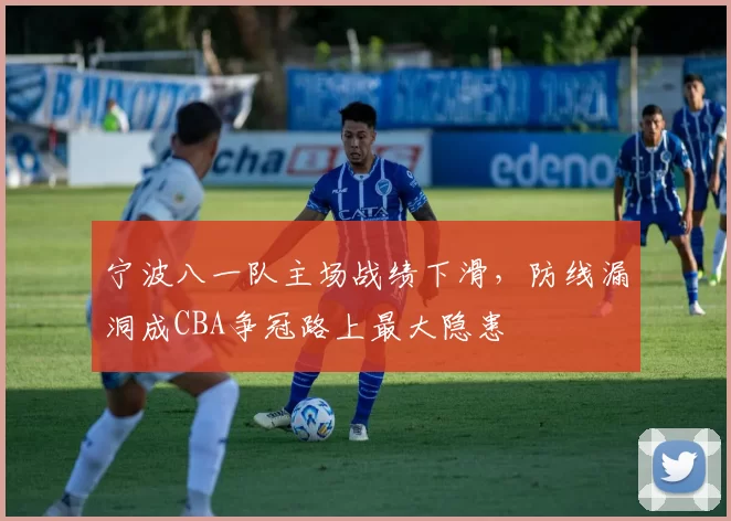 宁波八一队主场战绩下滑,防线漏洞成CBA争冠路上最大隐患