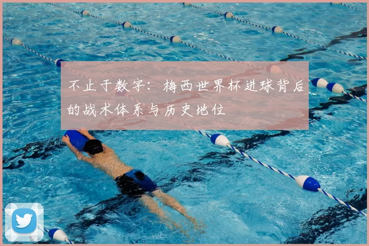 不止于数字:梅西世界杯进球背后的战术体系与历史地位