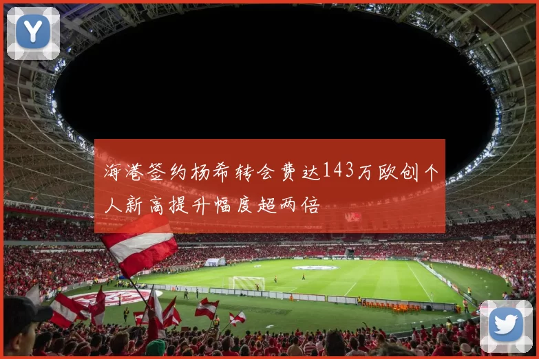 海港签约杨希转会费达143万欧创个人新高提升幅度超两倍
