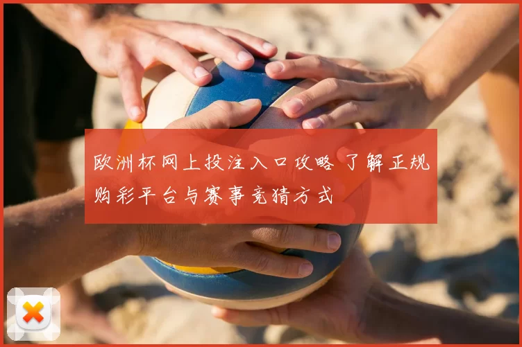 欧洲杯网上投注入口攻略 了解正规购彩平台与赛事竞猜方式