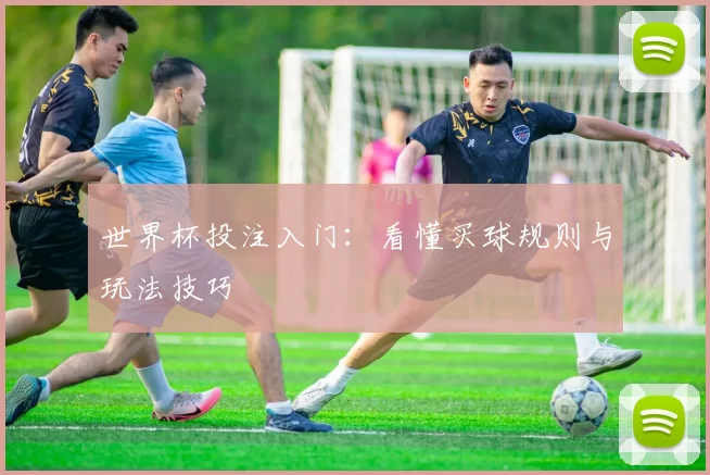 世界杯投注入门:看懂买球规则与玩法技巧