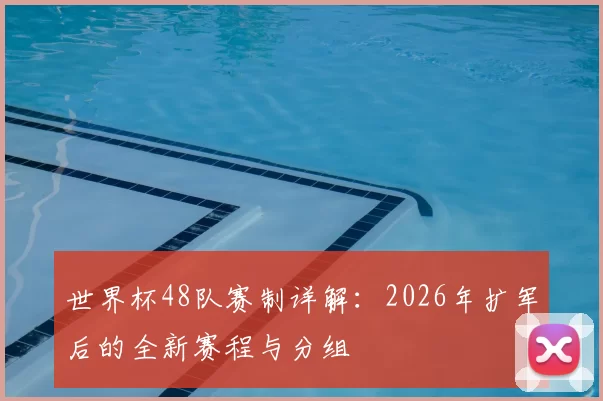 世界杯48队赛制详解:2026年扩军后的全新赛程与分组