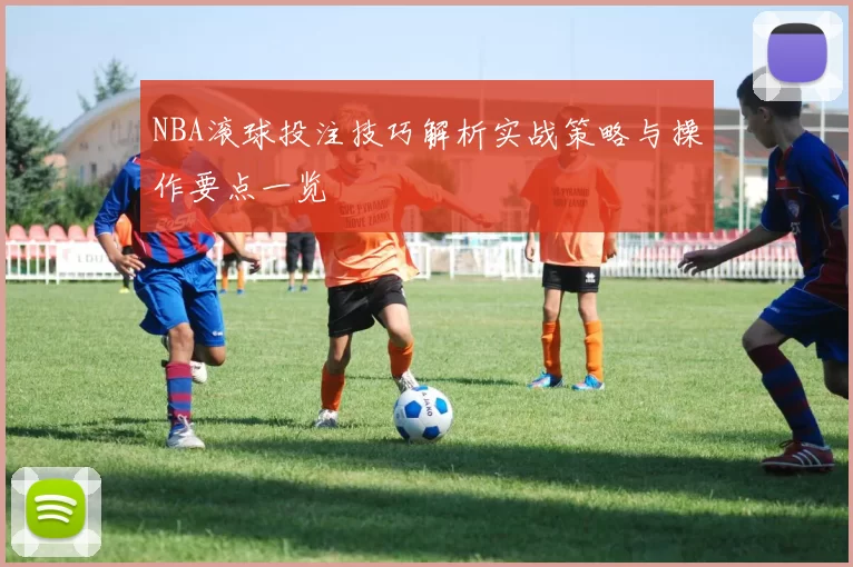 NBA滚球投注技巧解析实战策略与操作要点一览