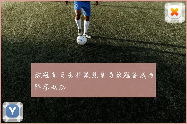 欧冠皇马虎扑聚焦皇马欧冠备战与阵容动态