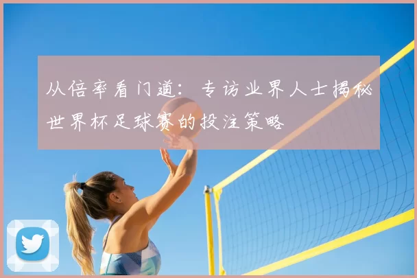 从倍率看门道：专访业界人士揭秘世界杯足球赛的投注策略