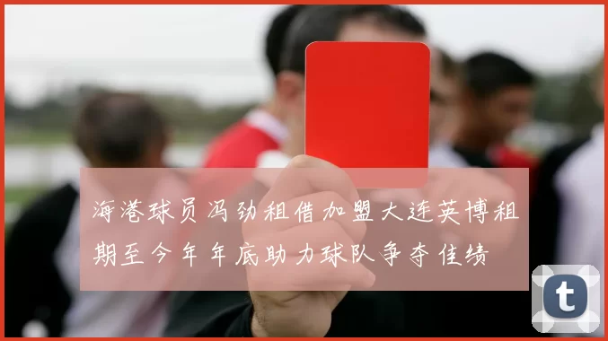 海港球员冯劲租借加盟大连英博租期至今年年底助力球队争夺佳绩